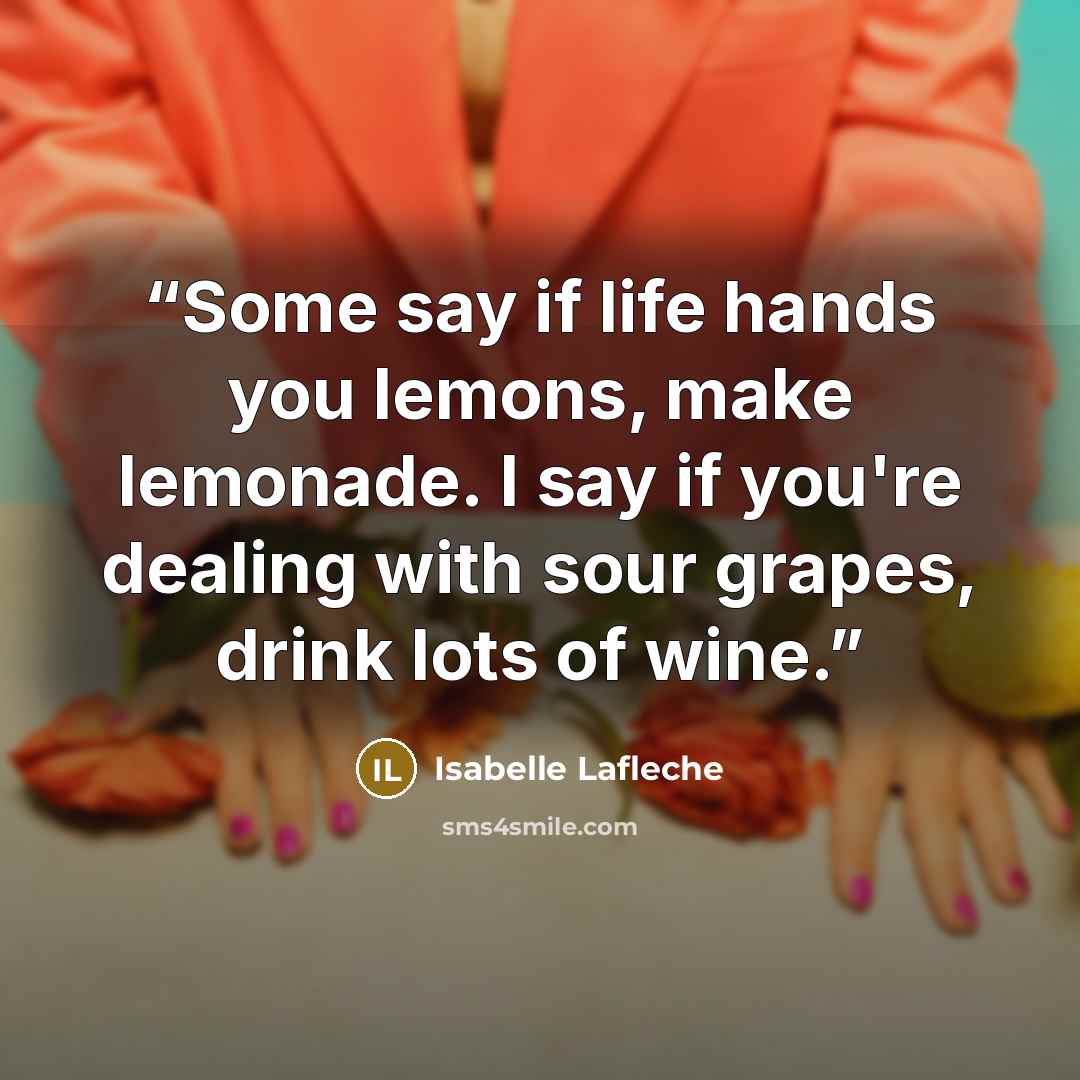 “Some say if life hands you lemons, make lemonade. I say if you're dealing with sour grapes, drink lots of wine.” quote by Isabelle Laflèche