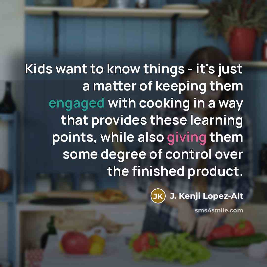 “Kids want to know things - it's just a matter of keeping them engaged with cooking in a way that provides these learning points, while also giving them some degree of control over the finished product.” quote by J. Kenji Lopez-Alt