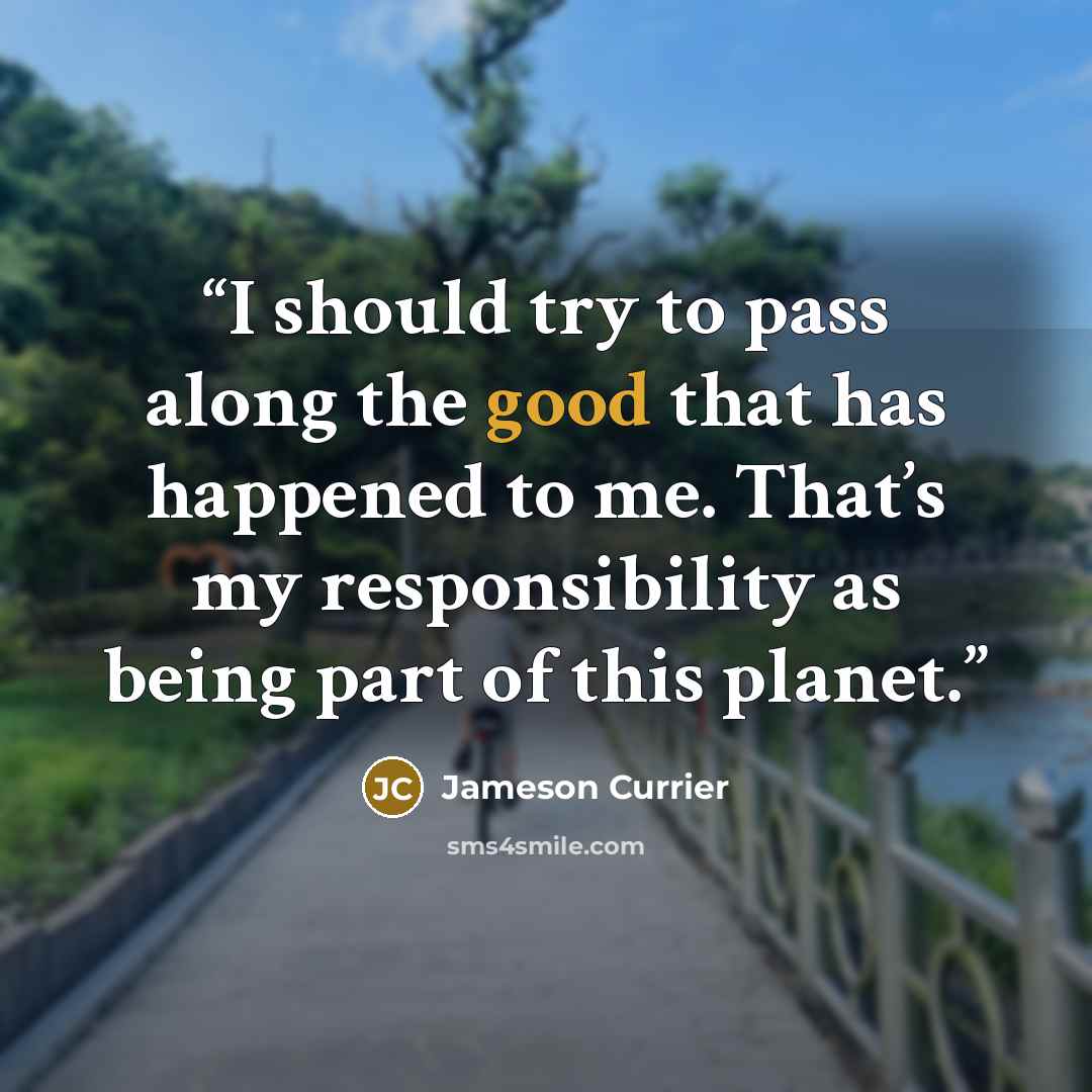 “I should try to pass along the good that has happened to me. That’s my responsibility as being part of this planet.” quote by Jameson Currier