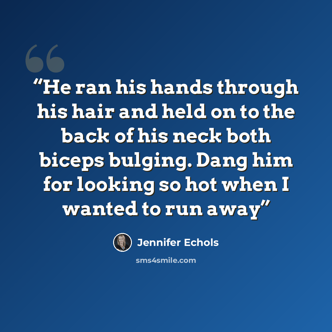“He ran his hands through his hair and held on to the back of his neck both biceps bulging. Dang him for looking so hot when I wanted to run away” quote by Jennifer Echols