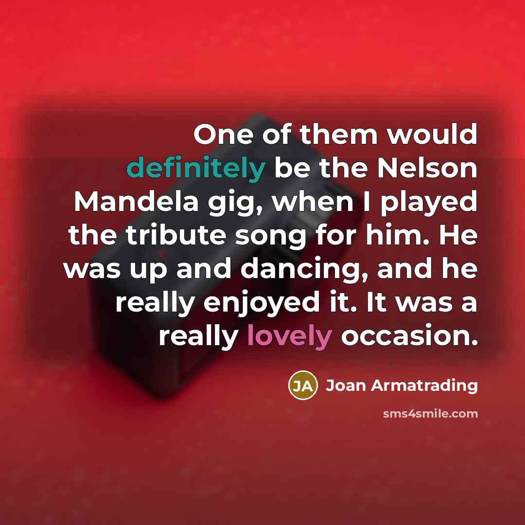 “One of them would definitely be the Nelson Mandela gig, when I played the tribute song for him. He was up and dancing, and he really enjoyed it. It was a really lovely occasion.” quote by Joan Armatrading