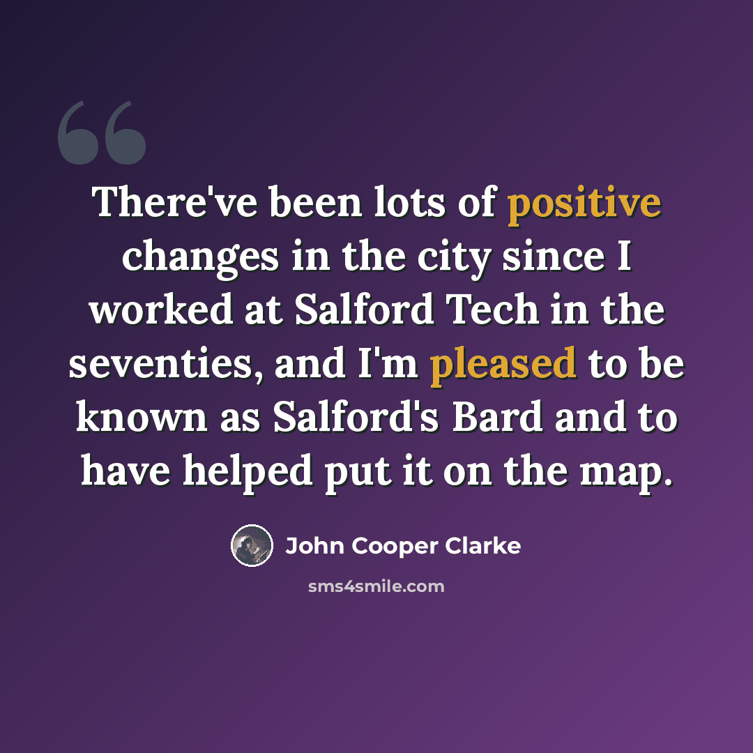 “There've been lots of positive changes in the city since I worked at Salford Tech in the seventies, and I'm pleased to be known as Salford's Bard and to have helped put it on the map.” quote by John Cooper Clarke