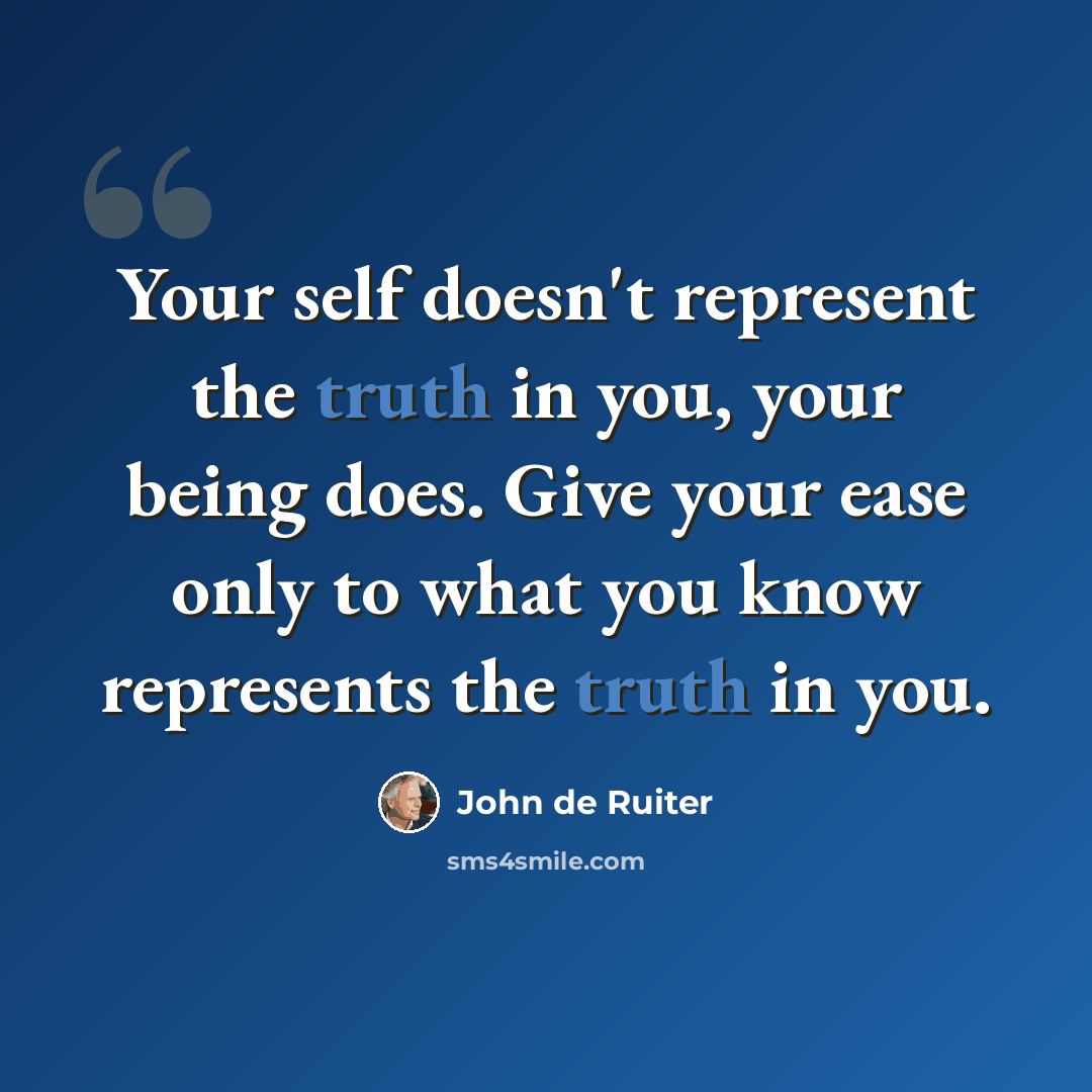 “Your self doesn't represent the truth in you, your being does. Give your ease only to what you know represents the truth in you.” quote by John de Ruiter