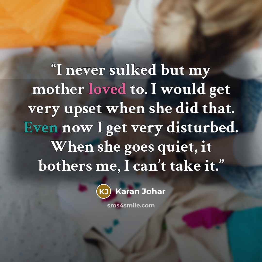 “I never sulked but my mother loved to. I would get very upset when she did that. Even now I get very disturbed. When she goes quiet, it bothers me, I can’t take it.” quote by Karan Johar