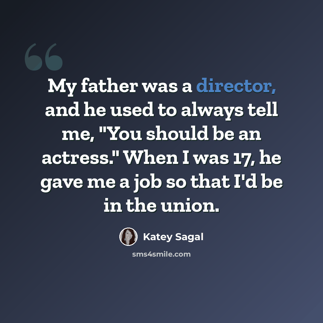 “My father was a director, and he used to always tell me, "You should be an actress." When I was 17, he gave me a job so that I'd be in the union.” quote by Katey Sagal