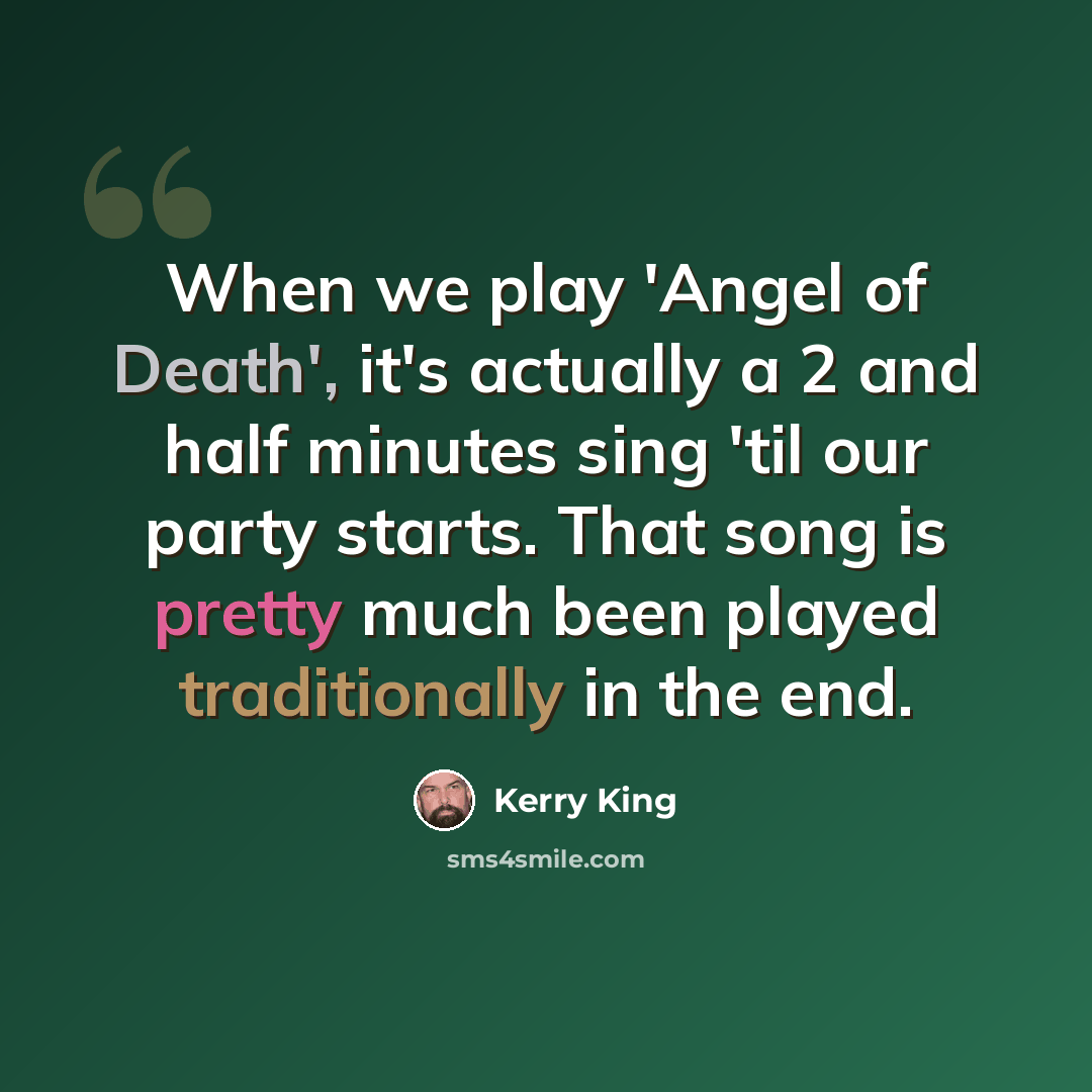 “When we play 'Angel of Death', it's actually a 2 and half minutes sing 'til our party starts. That song is pretty much been played traditionally in the end.” quote by Kerry King
