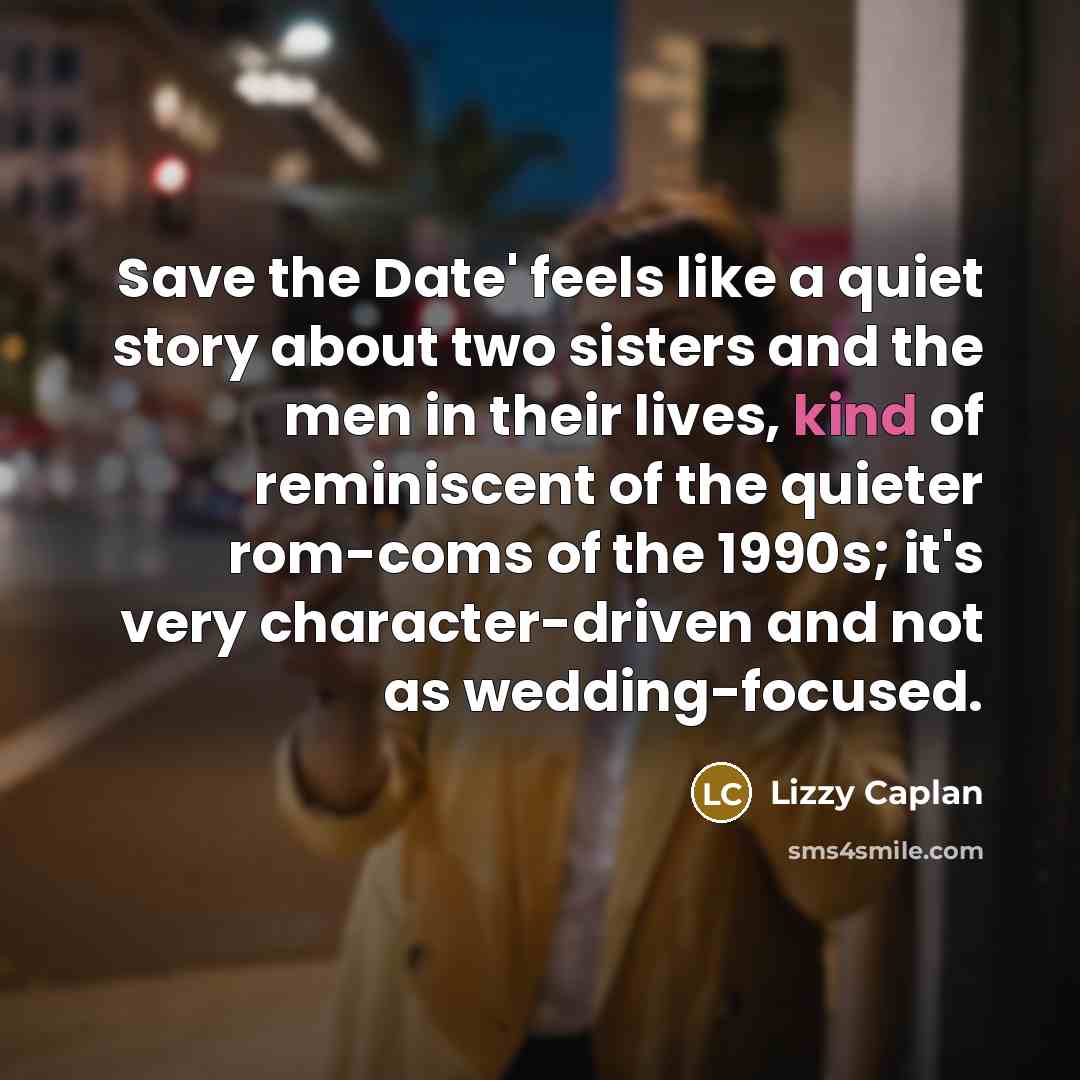“Save the Date' feels like a quiet story about two sisters and the men in their lives, kind of reminiscent of the quieter rom-coms of the 1990s; it's very character-driven and not as wedding-focused.” quote by Lizzy Caplan