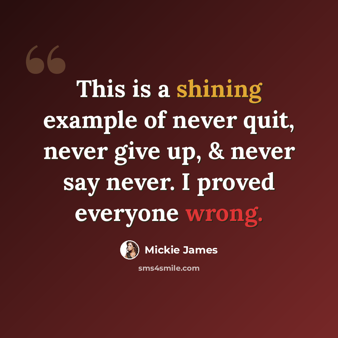 “This is a shining example of never quit, never give up, & never say never. I proved everyone wrong.” quote by Mickie James