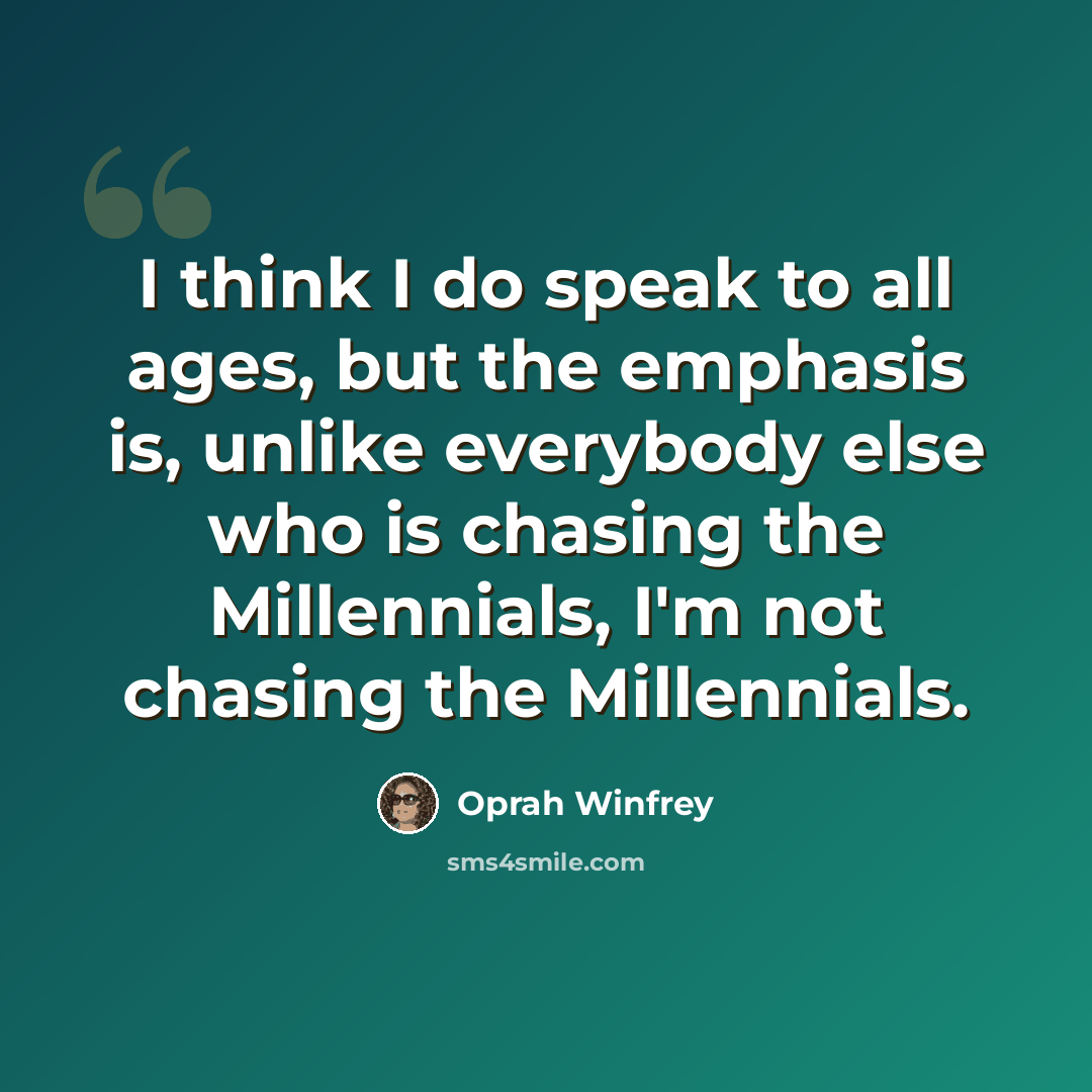 “I think I do speak to all ages, but the emphasis is, unlike everybody else who is chasing the Millennials, I'm not chasing the Millennials.” quote by Oprah Winfrey