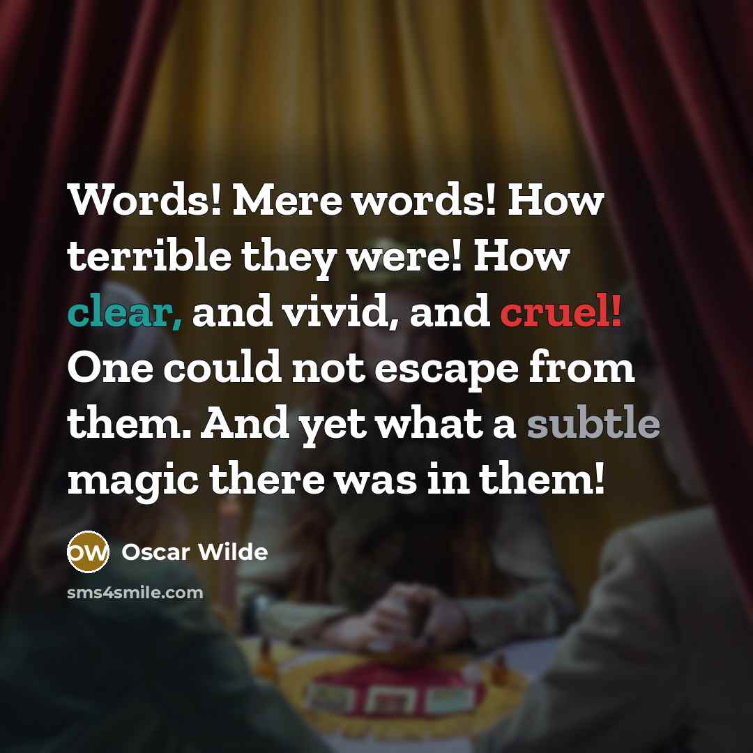 “Words! Mere words! How terrible they were! How clear, and vivid, and cruel! One could not escape from them. And yet what a subtle magic there was in them!” quote by Oscar Wilde