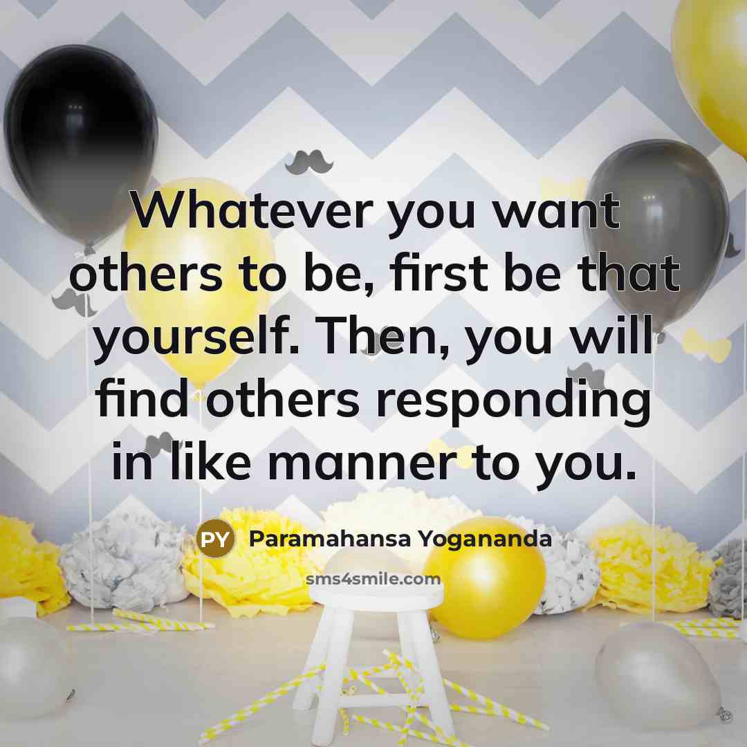 “Whatever you want others to be, first be that yourself. Then, you will find others responding in like manner to you.” quote by Paramahansa Yogananda
