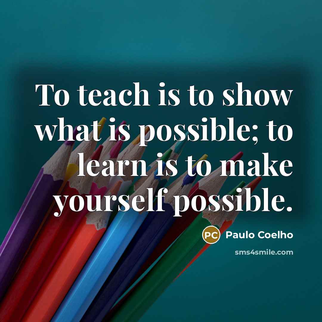 “To teach is to show what is possible; to learn is to make yourself possible.” quote by Paulo Coelho