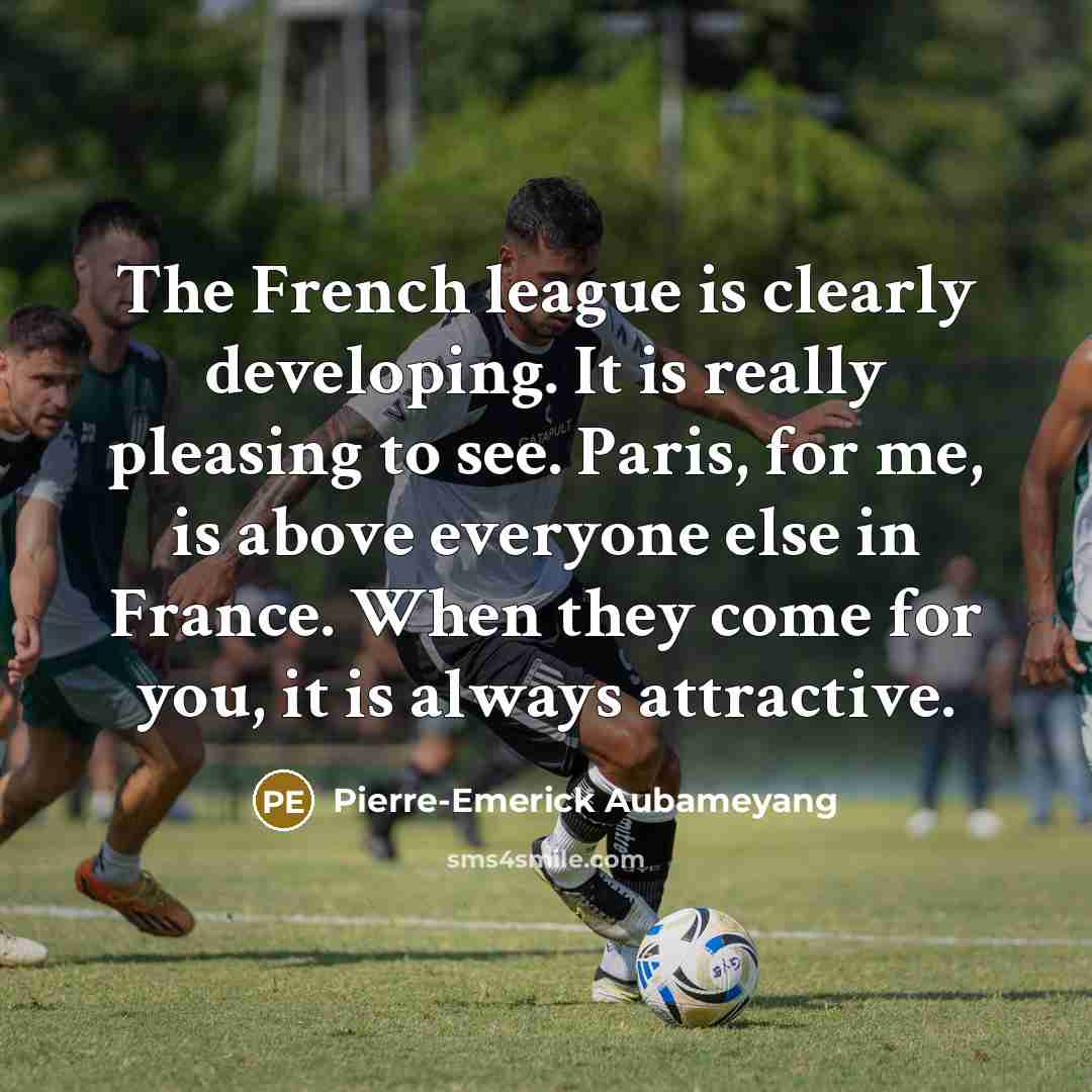 “The French league is clearly developing. It is really pleasing to see. Paris, for me, is above everyone else in France. When they come for you, it is always attractive.” quote by Pierre-Emerick Aubameyang