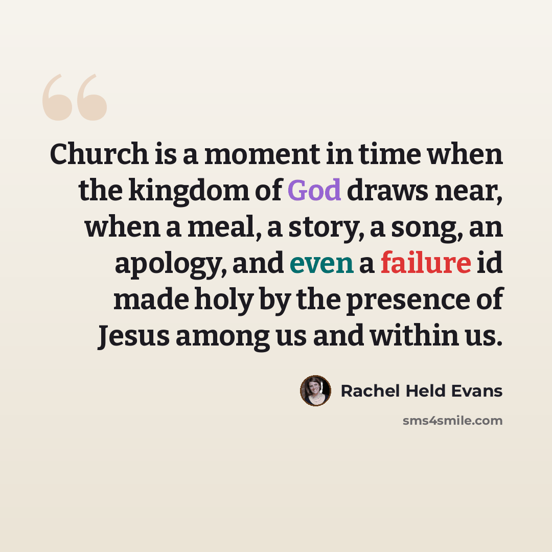 “Church is a moment in time when the kingdom of God draws near, when a meal, a story, a song, an apology, and even a failure id made holy by the presence of Jesus among us and within us.” quote by Rachel Held Evans