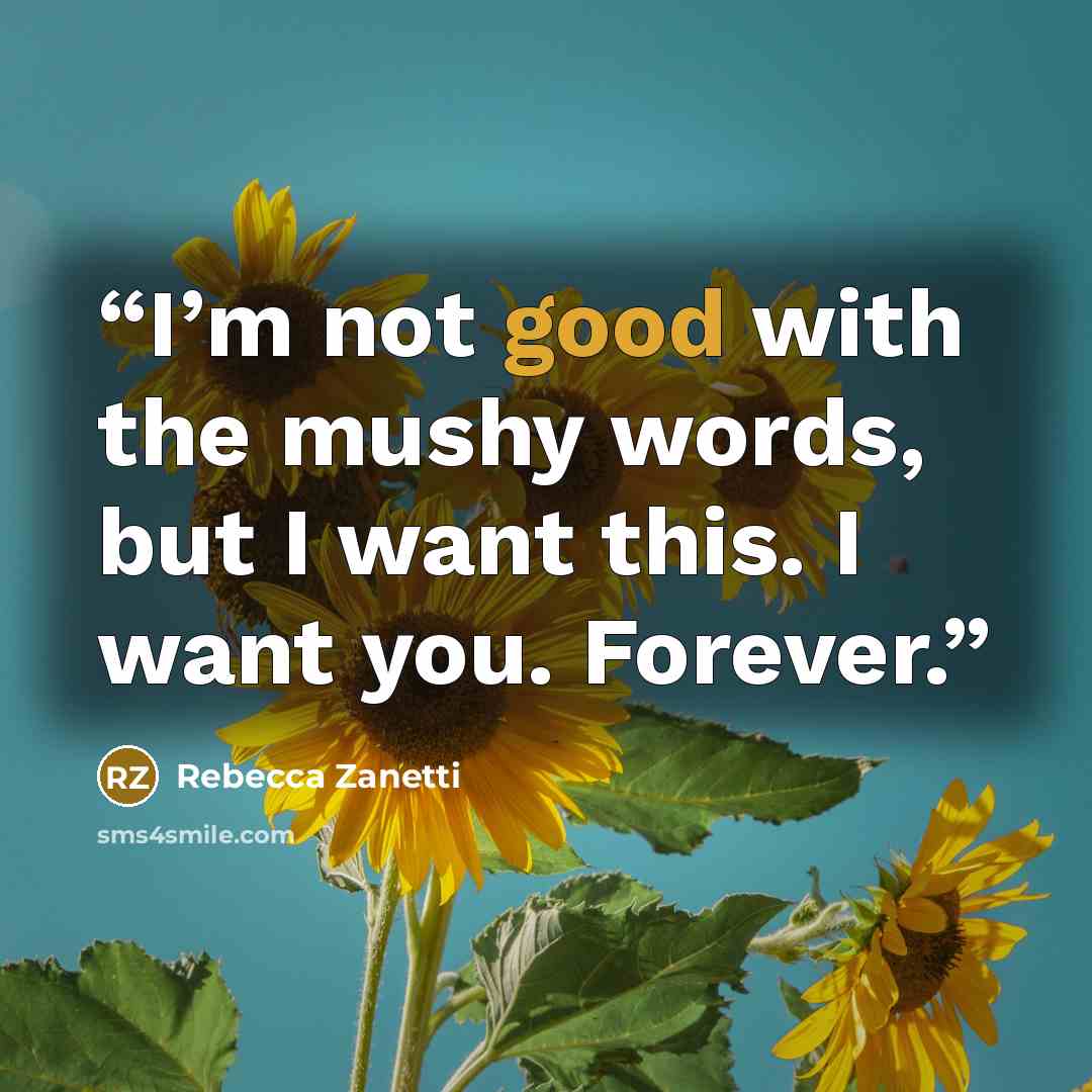 “I’m not good with the mushy words, but I want this. I want you. Forever.” quote by Rebecca Zanetti