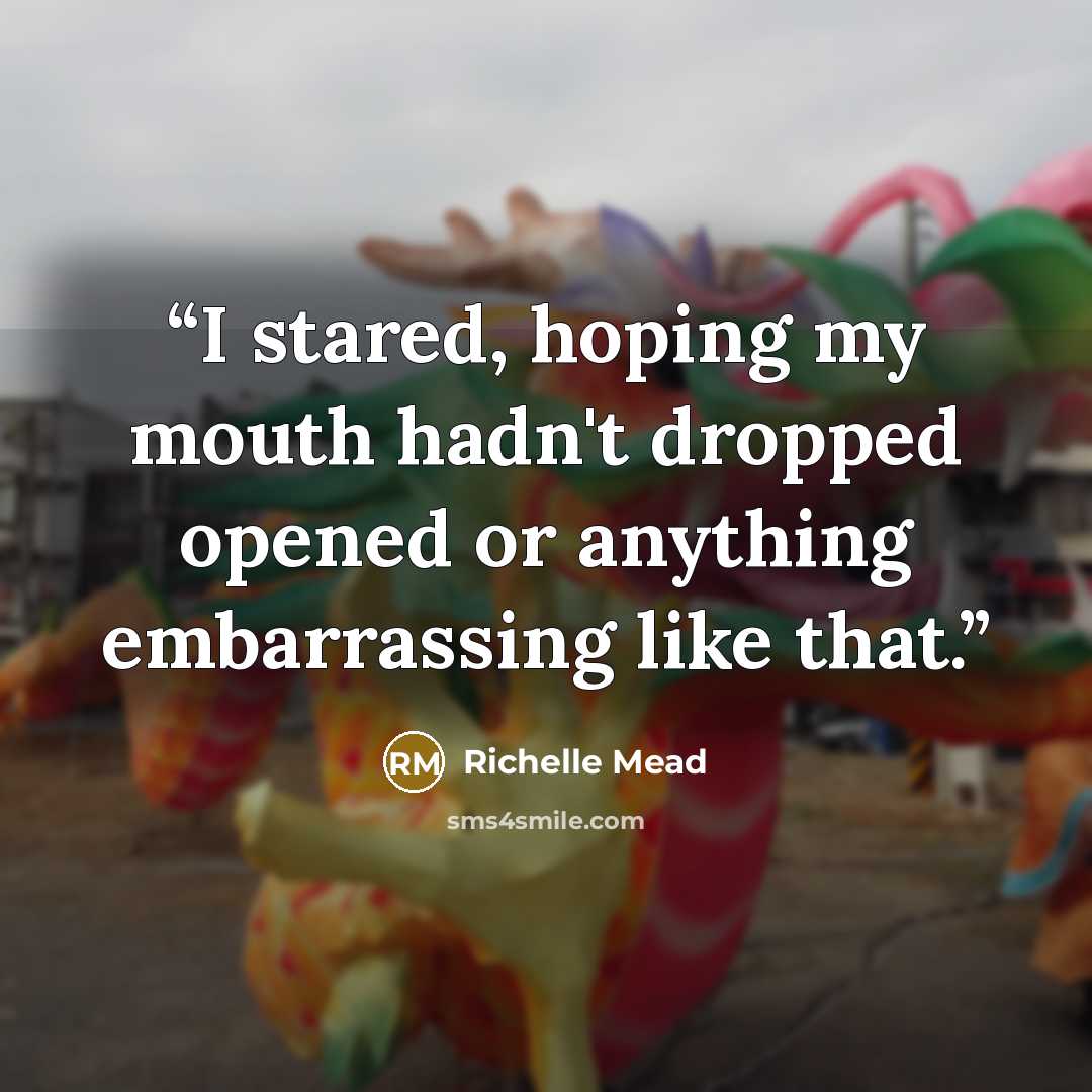 “I stared, hoping my mouth hadn't dropped opened or anything embarrassing like that.” quote by Richelle Mead