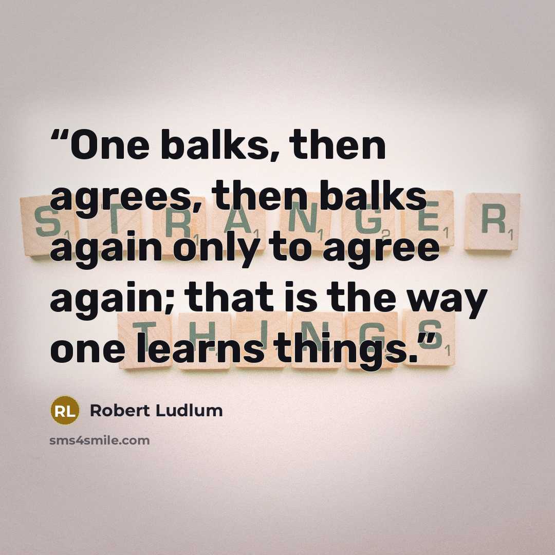 “One balks, then agrees, then balks again only to agree again; that is the way one learns things.” quote by Robert Ludlum