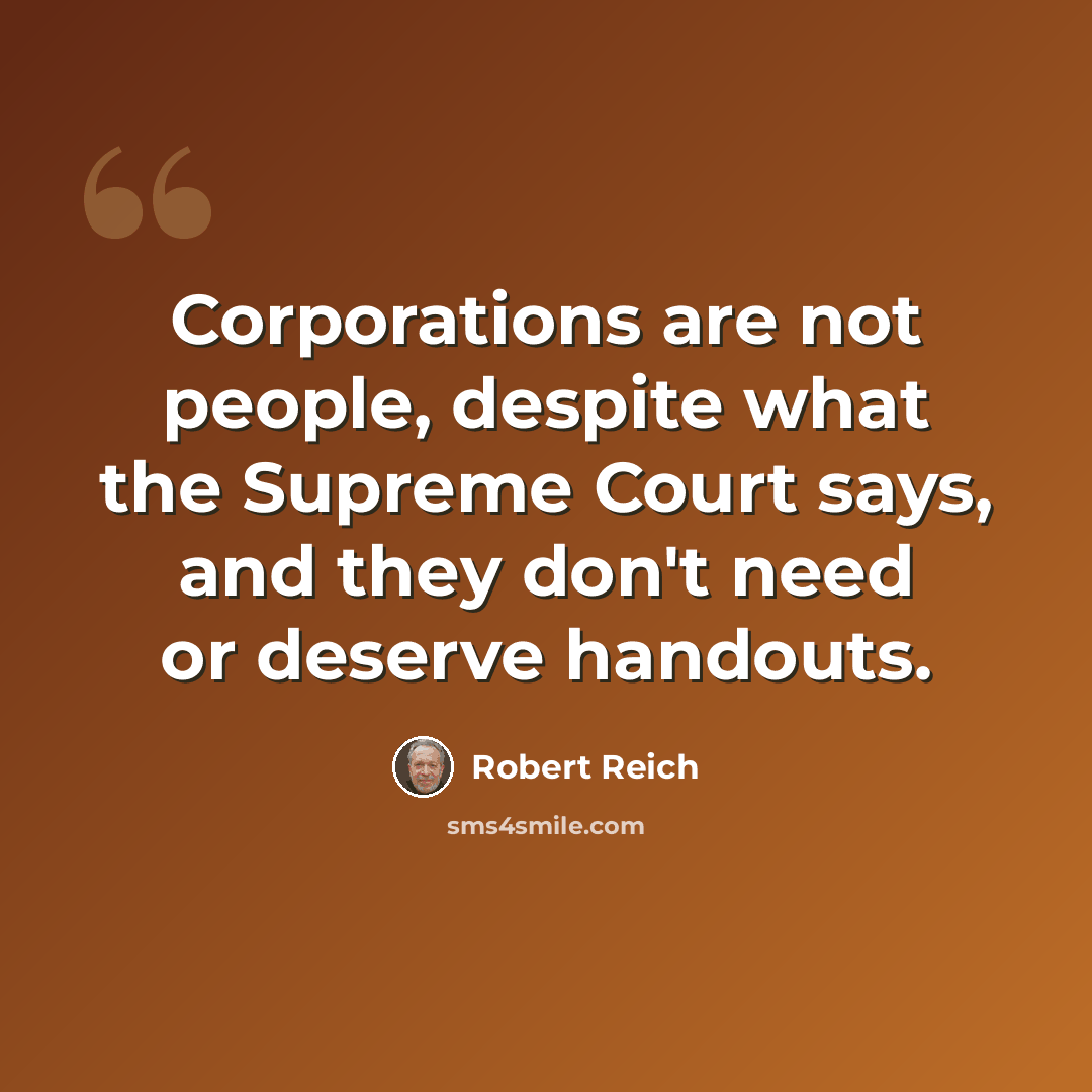 “Corporations are not people, despite what the Supreme Court says, and they don't need or deserve handouts.” quote by Robert Reich