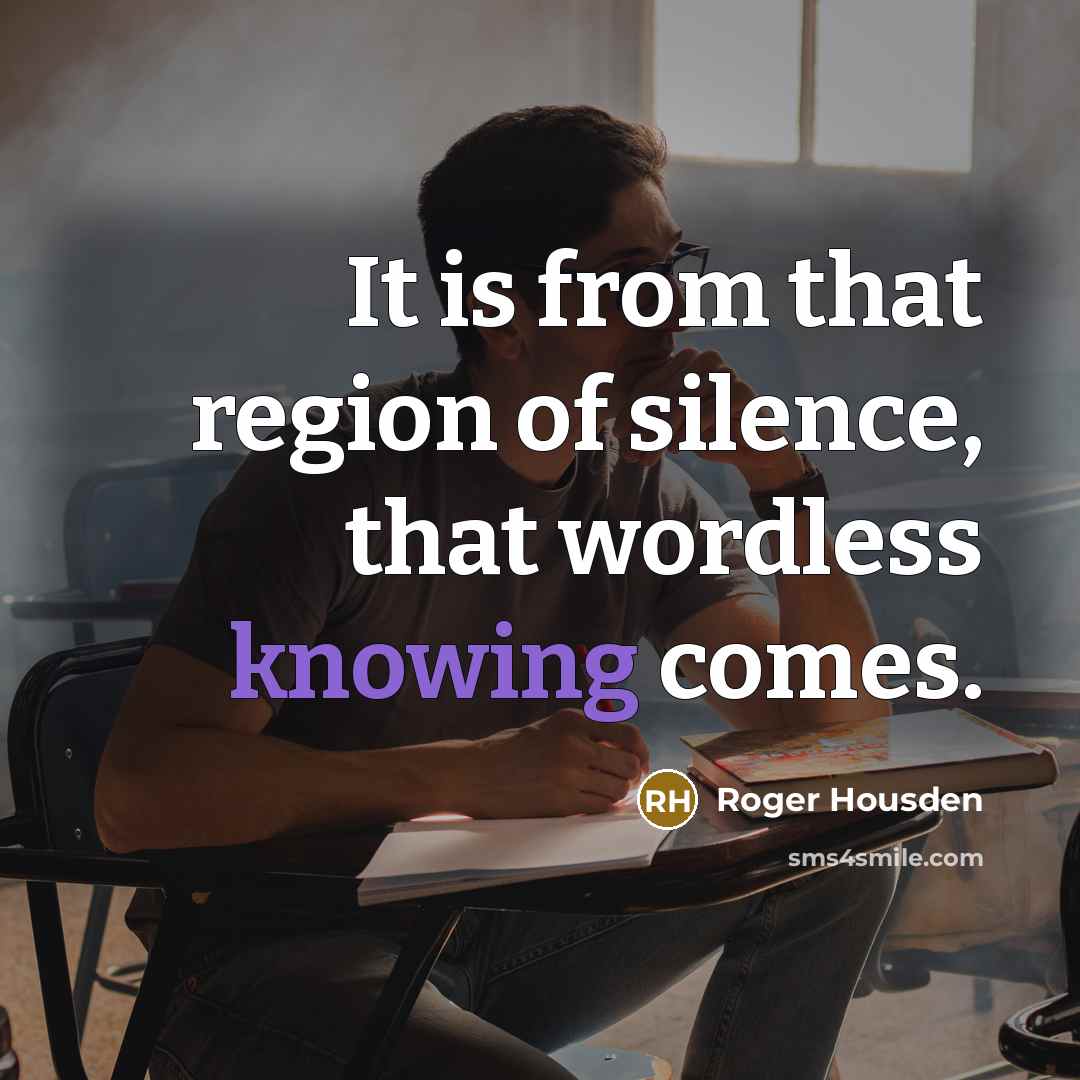 “It is from that region of silence, that wordless knowing comes.” quote by Roger Housden