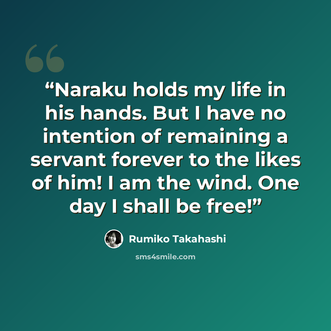 “Naraku holds my life in his hands. But I have no intention of remaining a servant forever to the likes of him! I am the wind. One day I shall be free!” quote by Rumiko Takahashi
