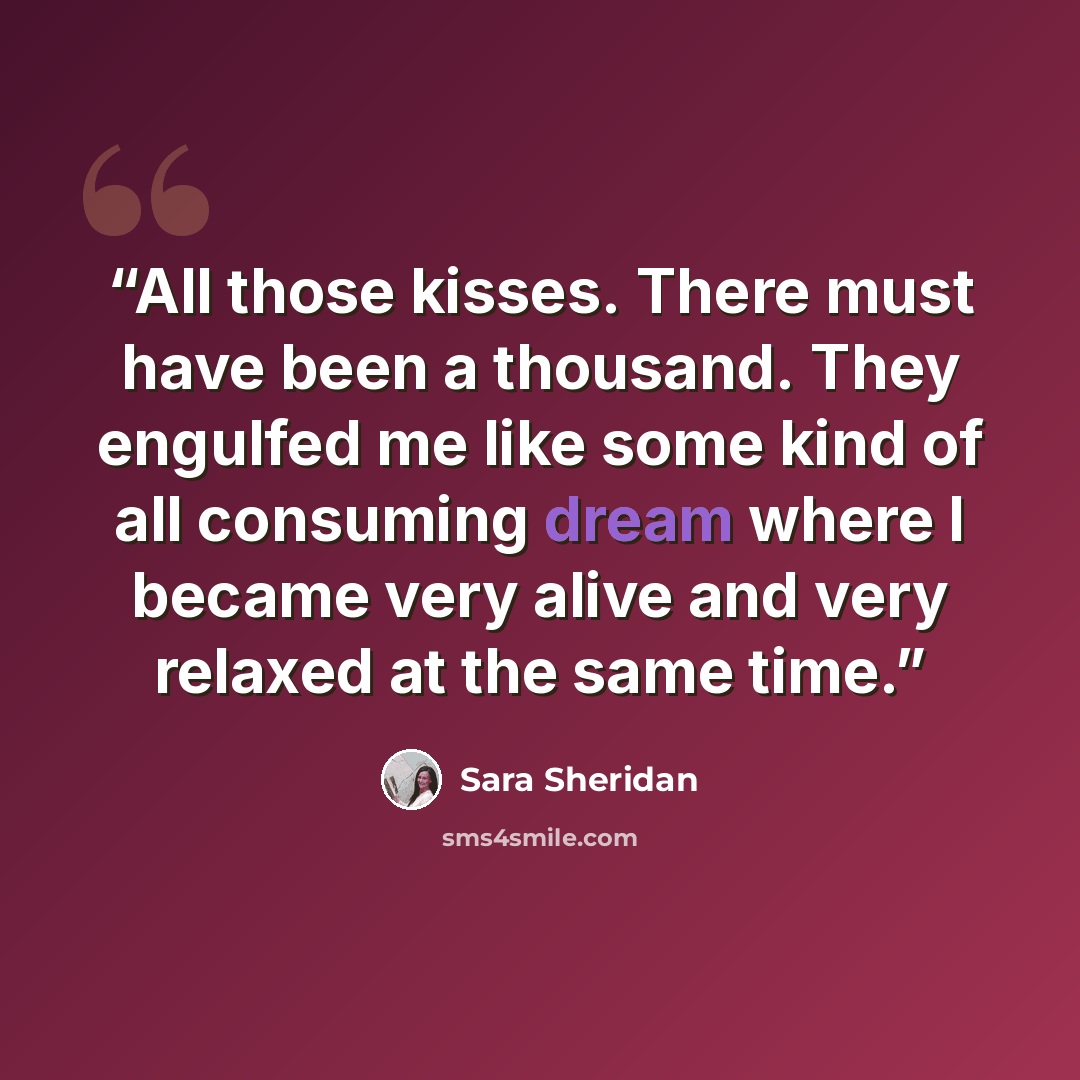 “All those kisses. There must have been a thousand. They engulfed me like some kind of all consuming dream where I became very alive and very relaxed at the same time.” quote by Sara Sheridan