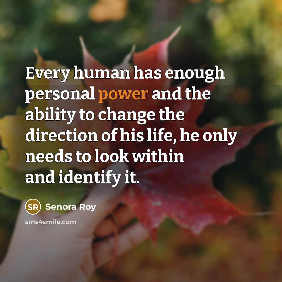 “Every human has enough personal power and the ability to change the direction of his life, he only needs to look within and identify it.” quote by Senora Roy
