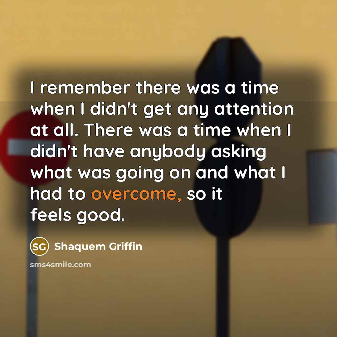“I remember there was a time when I didn't get any attention at all. There was a time when I didn't have anybody asking what was going on and what I had to overcome, so it feels good.” quote by Shaquem Griffin