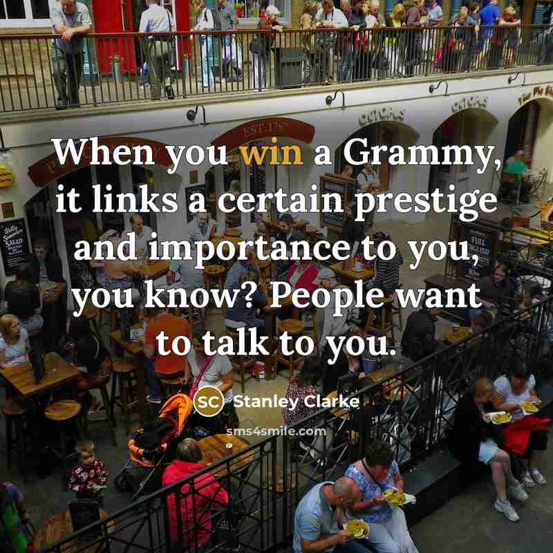 “When you win a Grammy, it links a certain prestige and importance to you, you know? People want to talk to you.” quote by Stanley Clarke