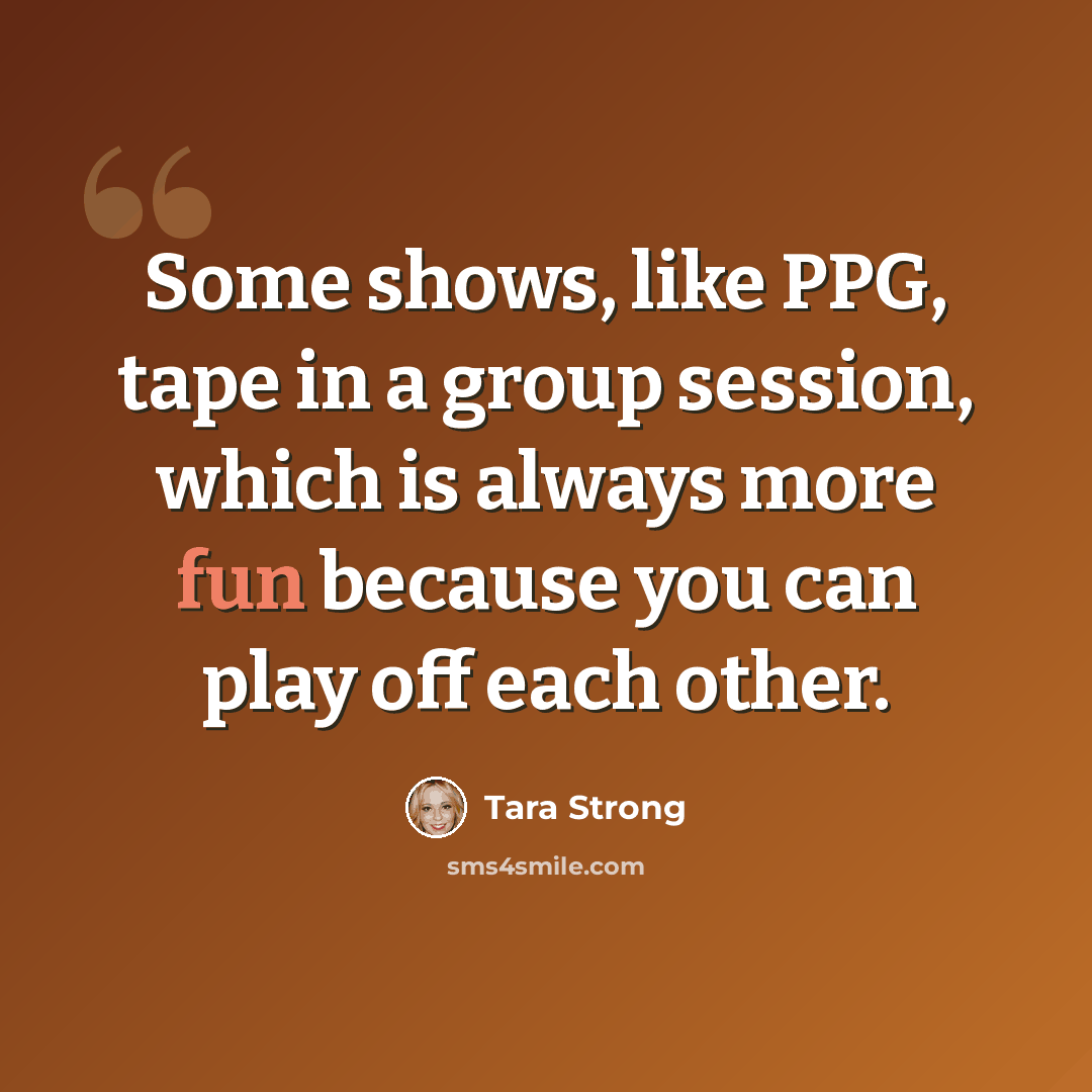 “Some shows, like PPG, tape in a group session, which is always more fun because you can play off each other.” quote by Tara Strong