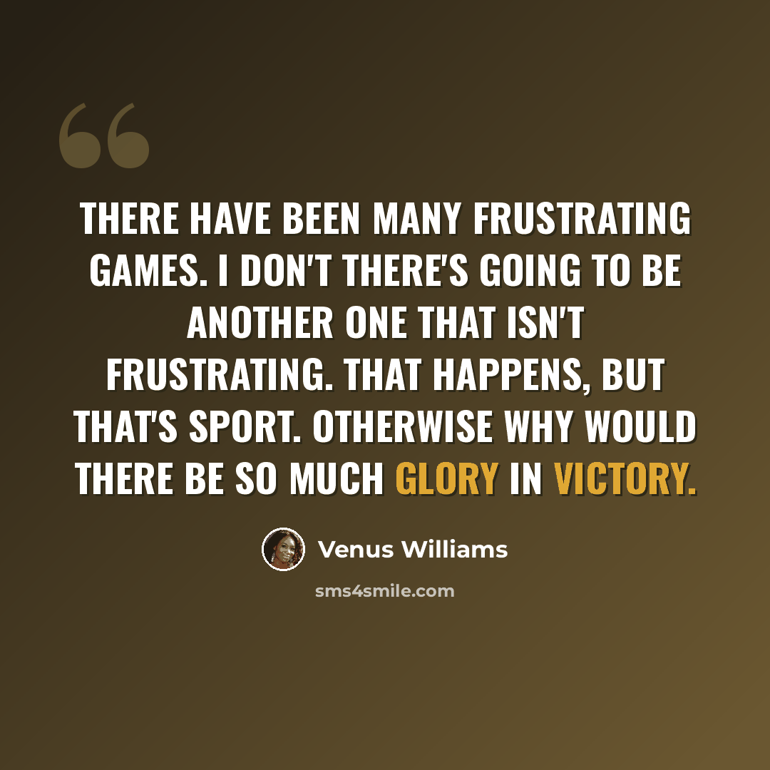 “There have been many frustrating games. I don't there's going to be another one that isn't frustrating. That happens, but that's sport. Otherwise why would there be so much glory in victory.” quote by Venus Williams