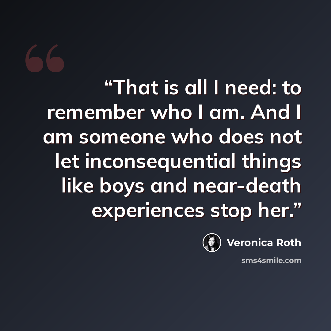 “That is all I need: to remember who I am. And I am someone who does not let inconsequential things like boys and near-death experiences stop her.” quote by Veronica Roth