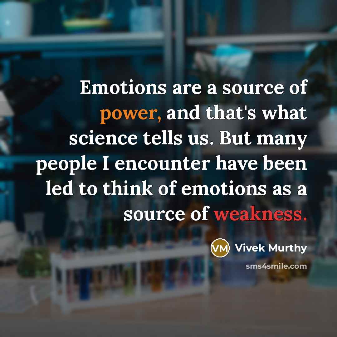 “Emotions are a source of power, and that's what science tells us. But many people I encounter have been led to think of emotions as a source of weakness.” quote by Vivek Murthy