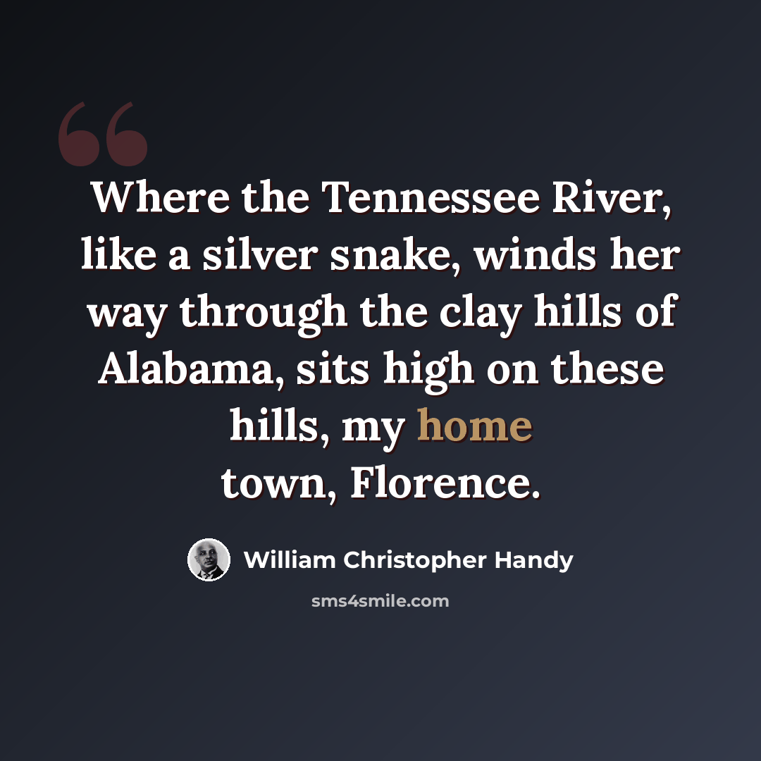 “Where the Tennessee River, like a silver snake, winds her way through the clay hills of Alabama, sits high on these hills, my home town, Florence.” quote by William Christopher Handy