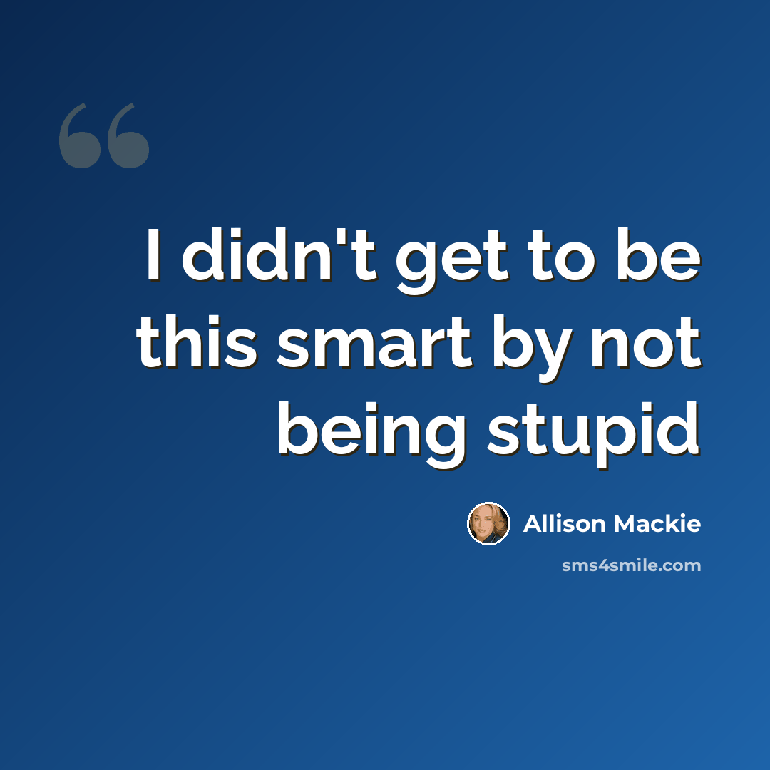 “I didn't get to be this smart by not being stupid” quote by Allison Mackie