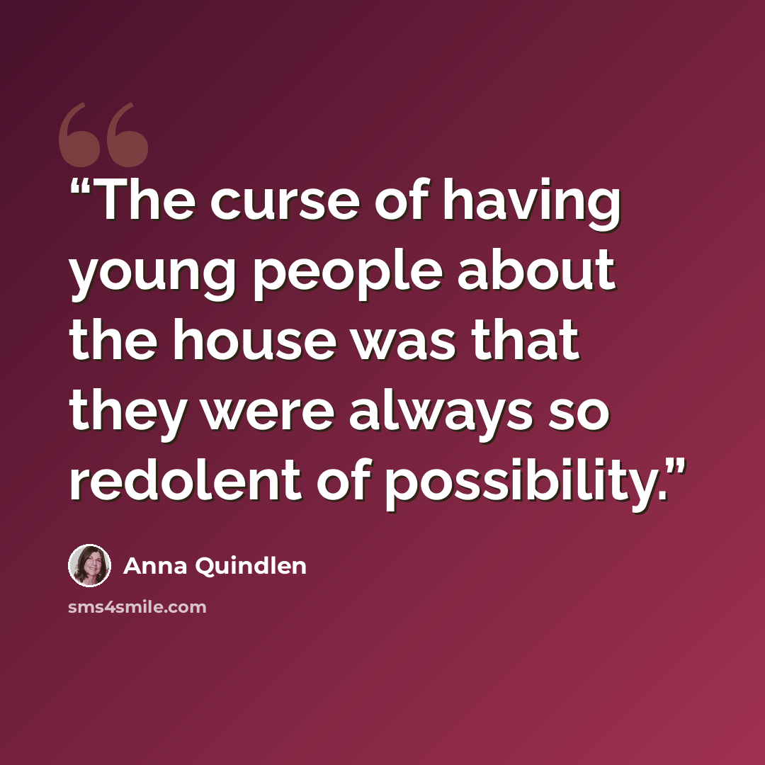 “The curse of having young people about the house was that they were always so redolent of possibility.” quote by Anna Quindlen