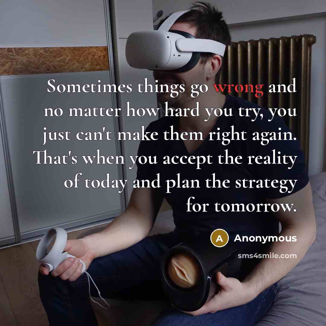 “Sometimes things go wrong and no matter how hard you try, you just can't make them right again. That's when you accept the reality of today and plan the strategy for tomorrow.” quote by Anonymous