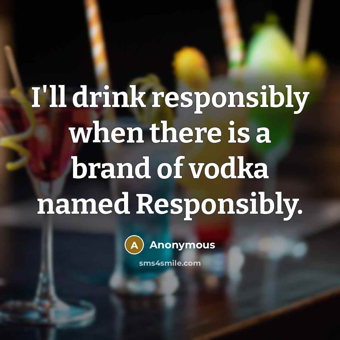 “I'll drink responsibly when there is a brand of vodka named Responsibly.” quote by Anonymous