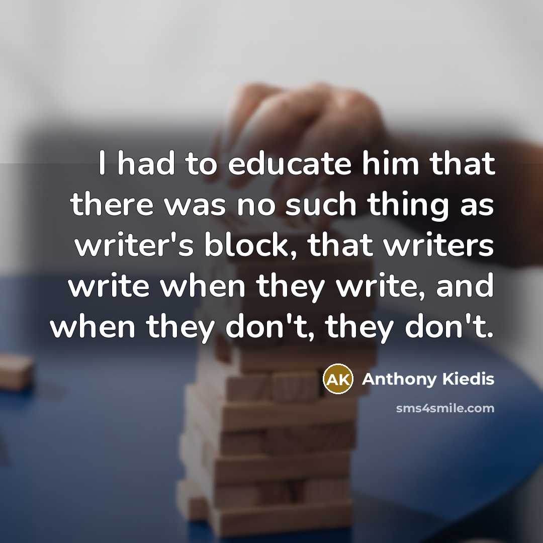 “I had to educate him that there was no such thing as writer's block, that writers write when they write, and when they don't, they don't.” quote by Anthony Kiedis