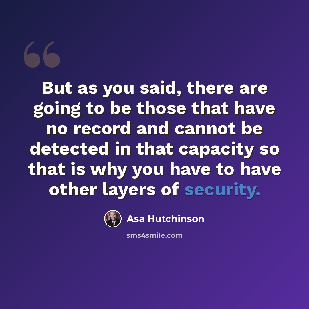 “But as you said, there are going to be those that have no record and cannot be detected in that capacity so that is why you have to have other layers of security.” quote by Asa Hutchinson