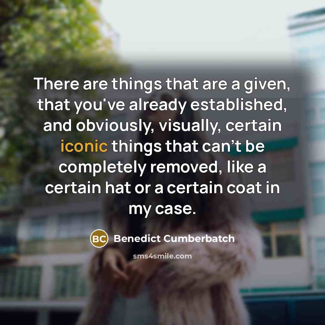 “There are things that are a given, that you've already established, and obviously, visually, certain iconic things that can't be completely removed, like a certain hat or a certain coat in my case.” quote by Benedict Cumberbatch