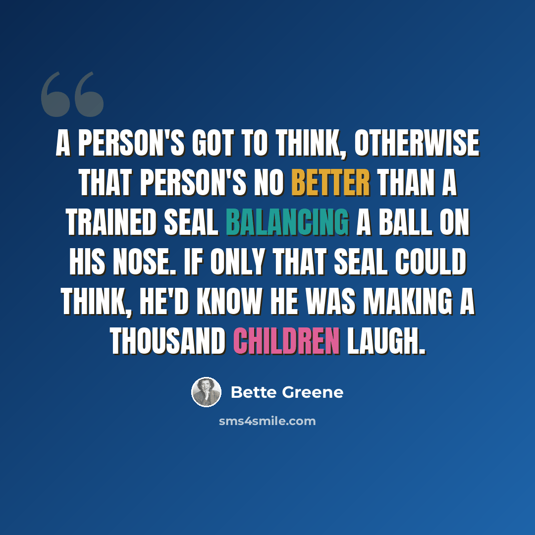 “A person's got to think, otherwise that person's no better than a trained seal balancing a ball on his nose. If only that seal could think, he'd know he was making a thousand children laugh.” quote by Bette Greene