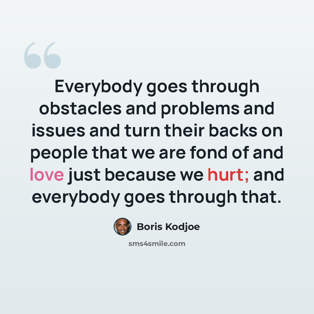 “Everybody goes through obstacles and problems and issues and turn their backs on people that we are fond of and love just because we hurt; and everybody goes through that.” quote by Boris Kodjoe
