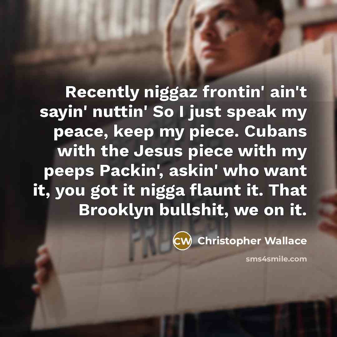 “Recently niggaz frontin' ain't sayin' nuttin' So I just speak my peace, keep my piece. Cubans with the Jesus piece with my peeps Packin', askin' who want it, you got it nigga flaunt it. That Brooklyn bullshit, we on it.” quote by Christopher Wallace