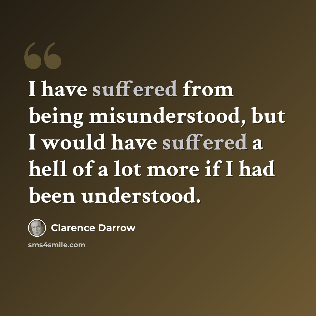 “I have suffered from being misunderstood, but I would have suffered a hell of a lot more if I had been understood.” quote by Clarence Darrow