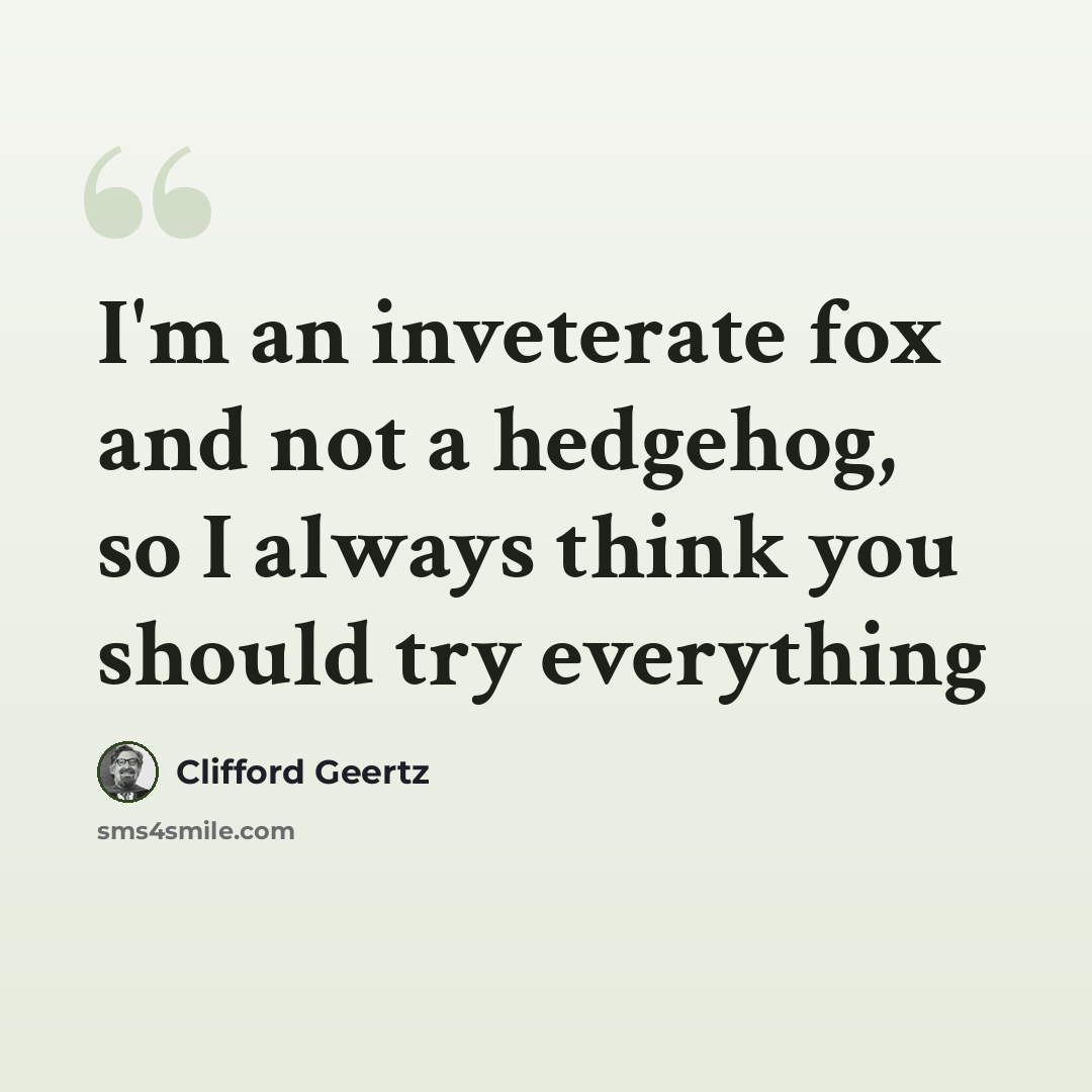 “I'm an inveterate fox and not a hedgehog, so I always think you should try everything” quote by Clifford Geertz