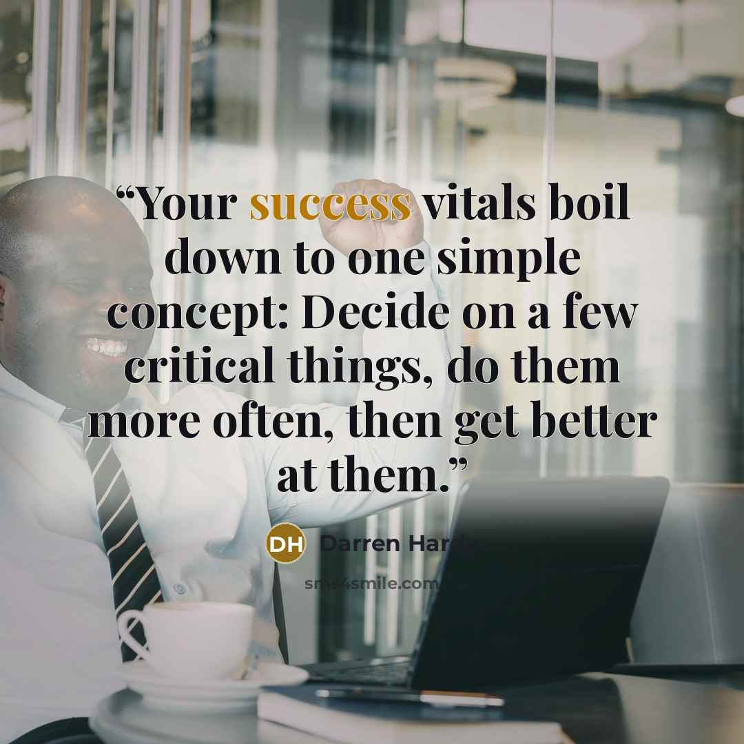 “Your success vitals boil down to one simple concept: Decide on a few critical things, do them more often, then get better at them.” quote by Darren Hardy