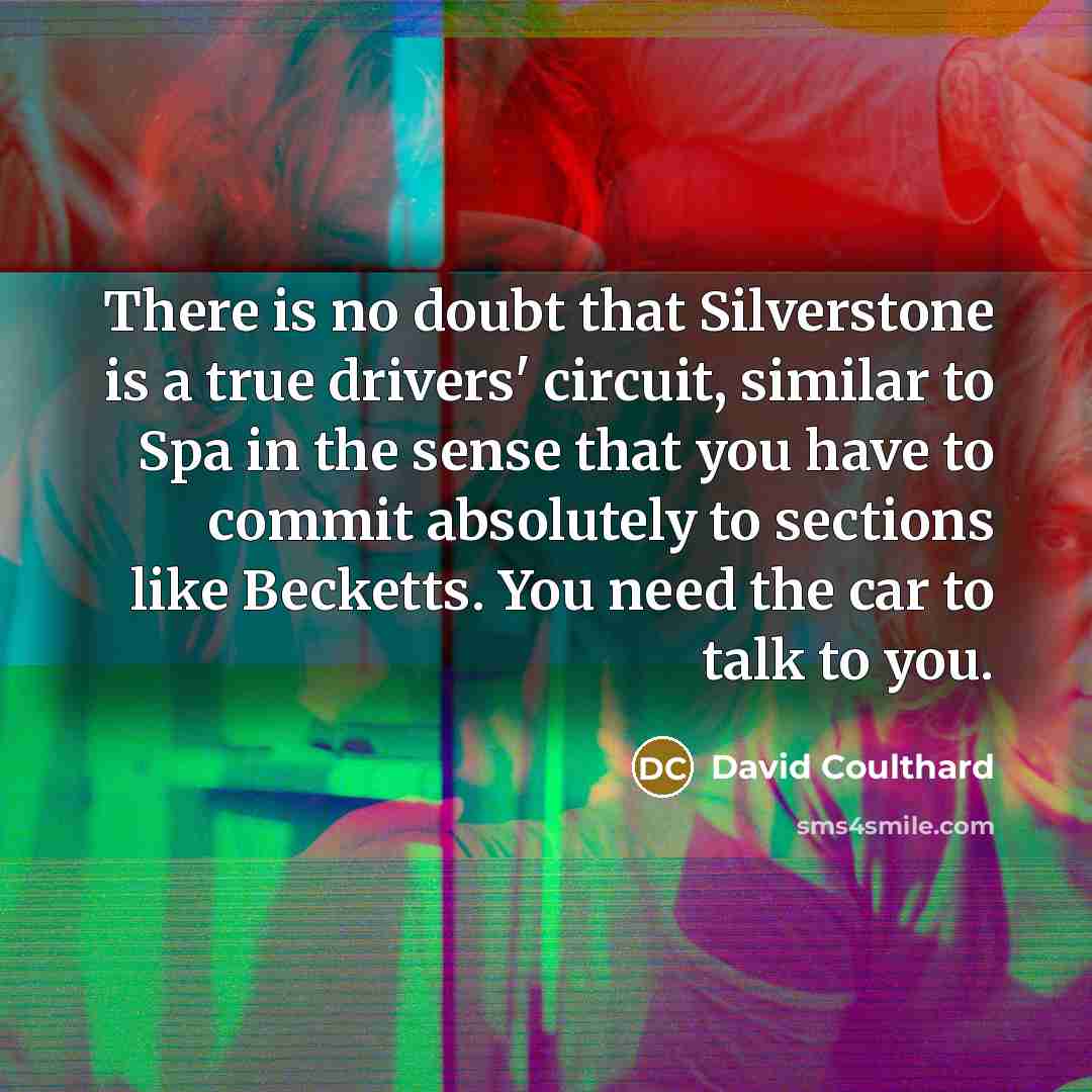 “There is no doubt that Silverstone is a true drivers' circuit, similar to Spa in the sense that you have to commit absolutely to sections like Becketts. You need the car to talk to you.” quote by David Coulthard