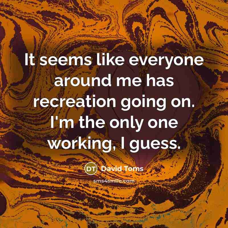 “It seems like everyone around me has recreation going on. I'm the only one working, I guess.” quote by David Toms
