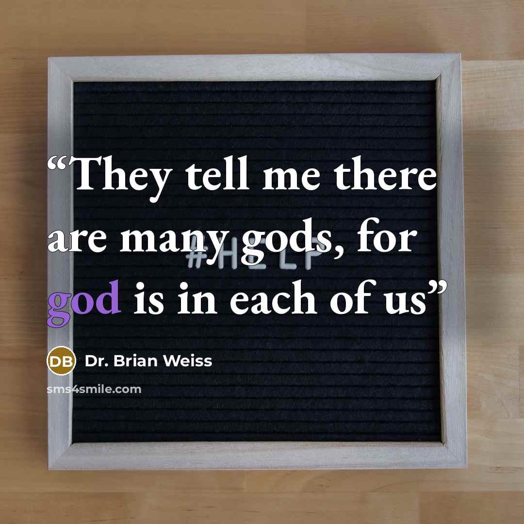 “They tell me there are many gods, for god is in each of us” quote by Dr. Brian Weiss