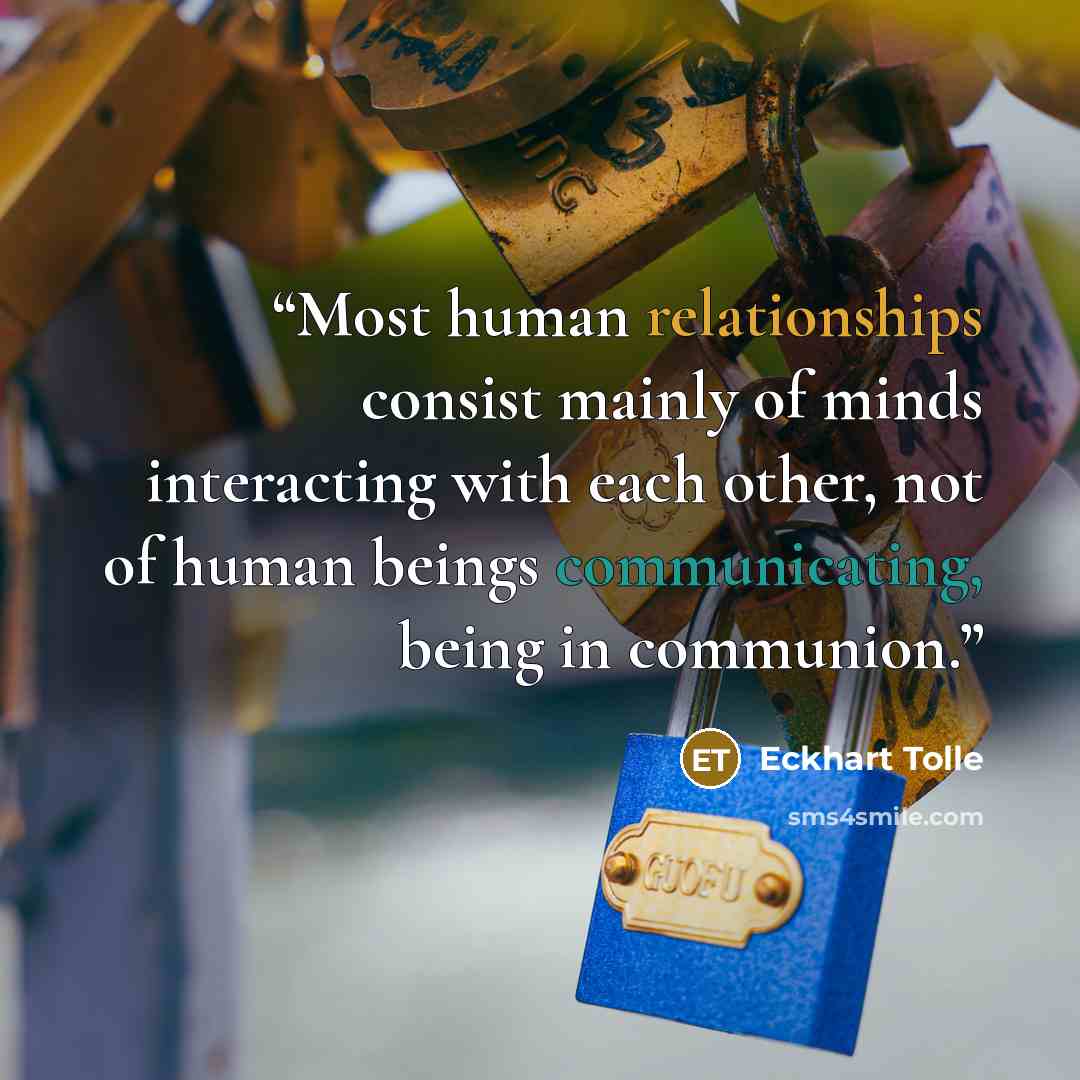 “Most human relationships consist mainly of minds interacting with each other, not of human beings communicating, being in communion.” quote by Eckhart Tolle